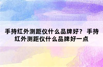 手持红外测距仪什么品牌好？ 手持红外测距仪什么品牌好一点